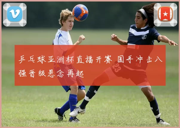 乒乓球亚洲杯直播开赛 国手冲击八强晋级悬念再起