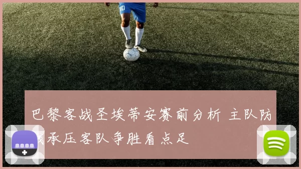 巴黎客战圣埃蒂安赛前分析 主队防线承压客队争胜看点足