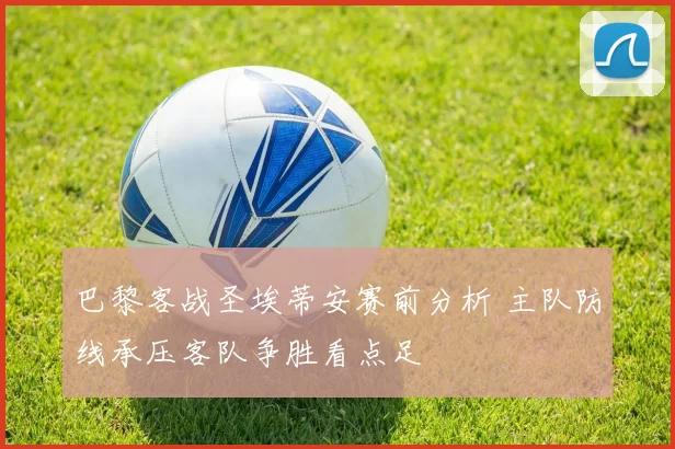 巴黎客战圣埃蒂安赛前分析 主队防线承压客队争胜看点足