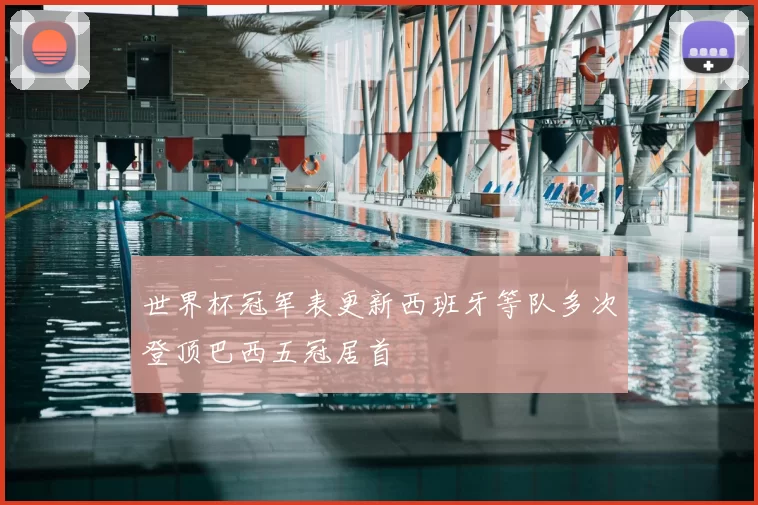 世界杯冠军表更新西班牙等队多次登顶巴西五冠居首