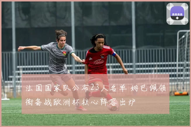 法国国家队公布23人名单 姆巴佩领衔备战欧洲杯核心阵容出炉