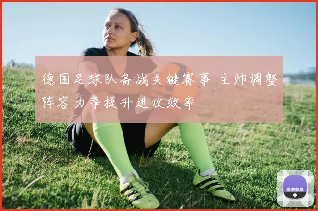 德国足球队备战关键赛事 主帅调整阵容力争提升进攻效率