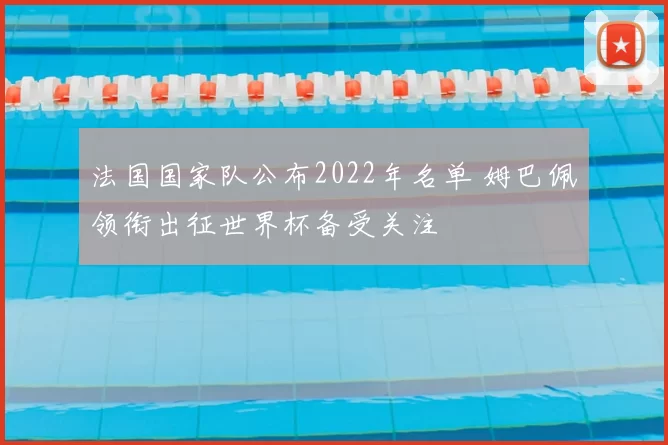 法国国家队公布2022年名单 姆巴佩领衔出征世界杯备受关注