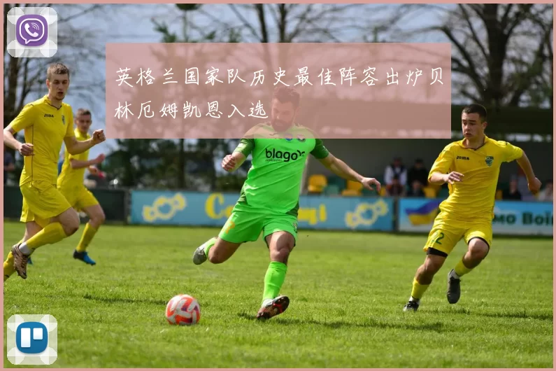 英格兰国家队历史最佳阵容出炉贝林厄姆凯恩入选