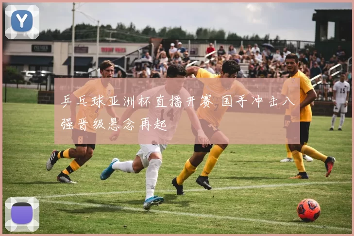 乒乓球亚洲杯直播开赛 国手冲击八强晋级悬念再起