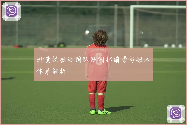 科曼执教法国队欧洲杯前景与战术体系解析