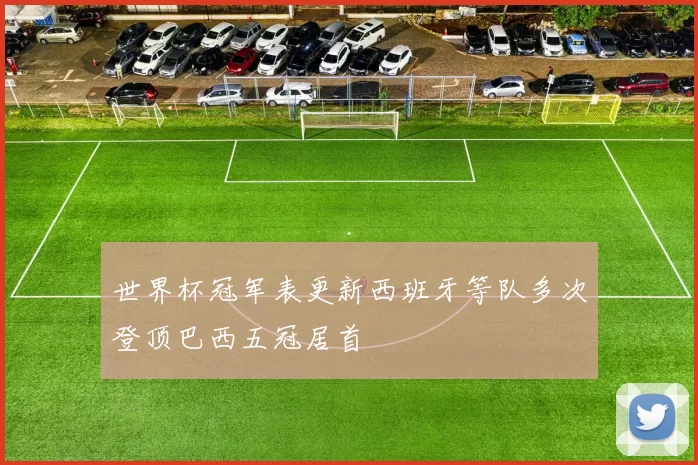 世界杯冠军表更新西班牙等队多次登顶巴西五冠居首