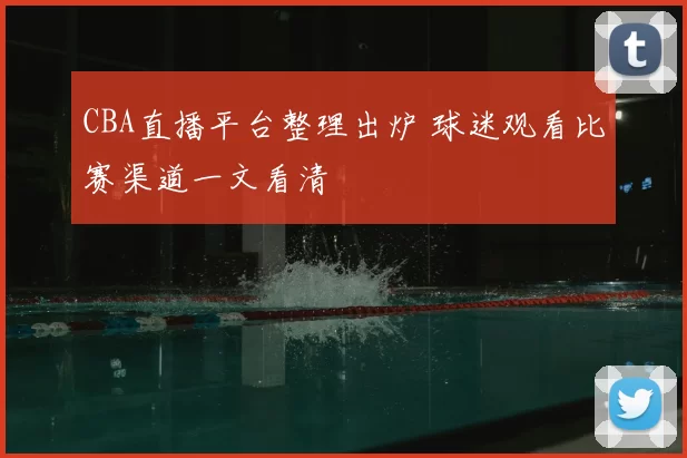 CBA直播平台整理出炉 球迷观看比赛渠道一文看清