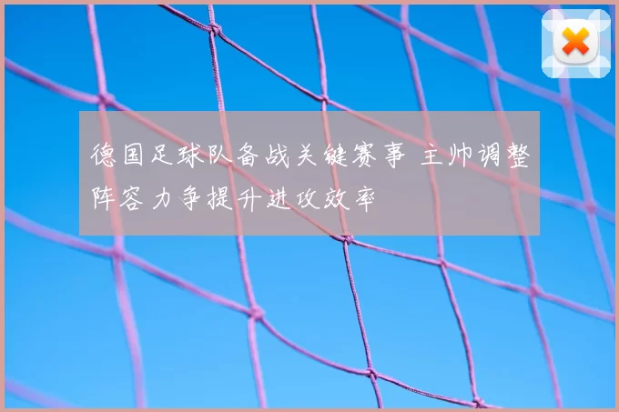 德国足球队备战关键赛事 主帅调整阵容力争提升进攻效率