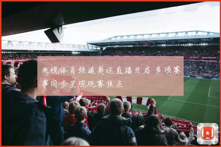 央视体育频道奥运直播开启 多项赛事同步呈现观赛焦点