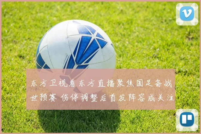东方卫视看东方直播聚焦国足备战世预赛 伤停调整后首发阵容成关注焦点