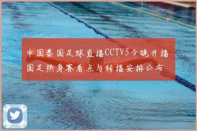 中国泰国足球直播CCTV5今晚开播 国足热身赛看点与转播安排公布