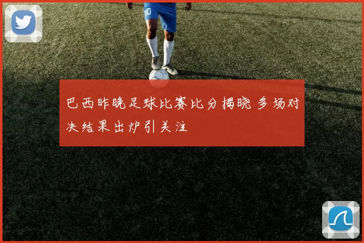 巴西昨晚足球比赛比分揭晓 多场对决结果出炉引关注