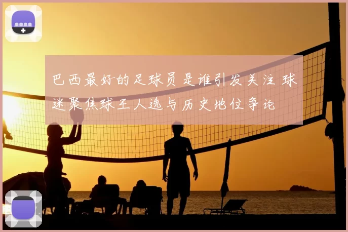 巴西最好的足球员是谁引发关注 球迷聚焦球王人选与历史地位争论