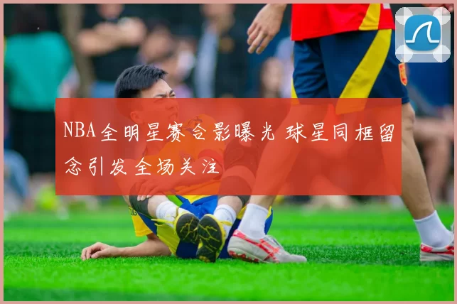 NBA全明星赛合影曝光 球星同框留念引发全场关注