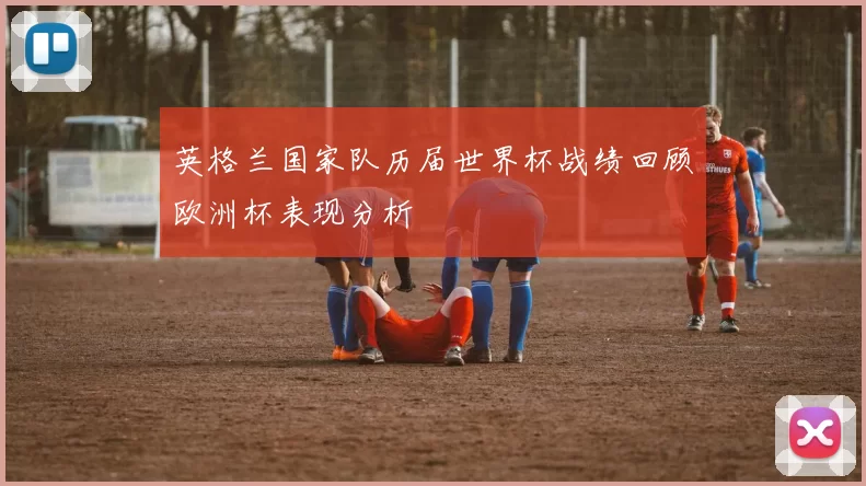 英格兰国家队历届世界杯战绩回顾欧洲杯表现分析