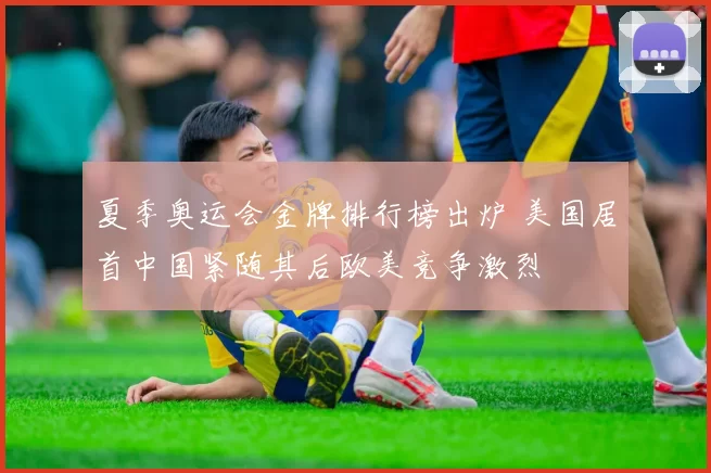 夏季奥运会金牌排行榜出炉 美国居首中国紧随其后欧美竞争激烈