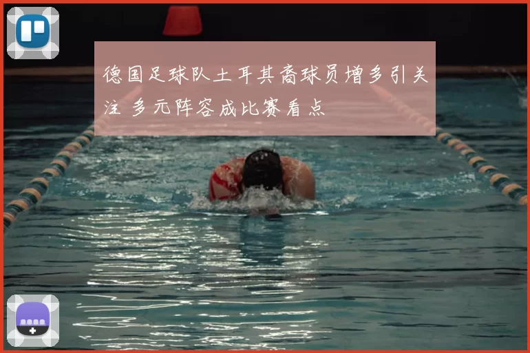 德国足球队土耳其裔球员增多引关注 多元阵容成比赛看点