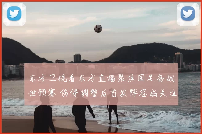 东方卫视看东方直播聚焦国足备战世预赛 伤停调整后首发阵容成关注焦点
