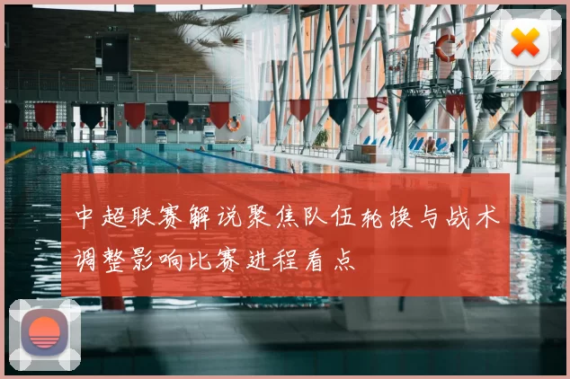 中超联赛解说聚焦队伍轮换与战术调整影响比赛进程看点