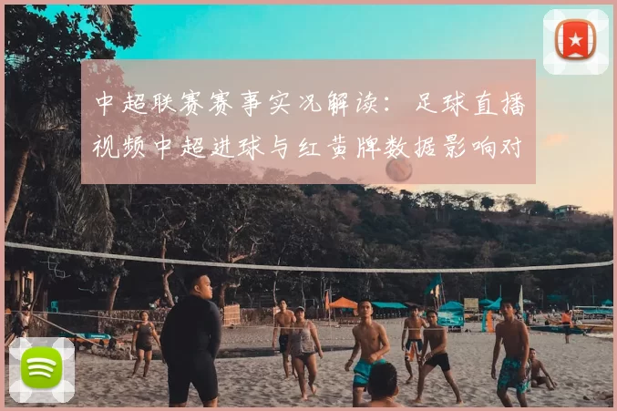 中超联赛赛事实况解读：足球直播视频中超进球与红黄牌数据影响对阵双方轮换策略