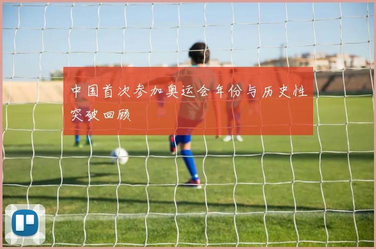 中国首次参加奥运会年份与历史性突破回顾