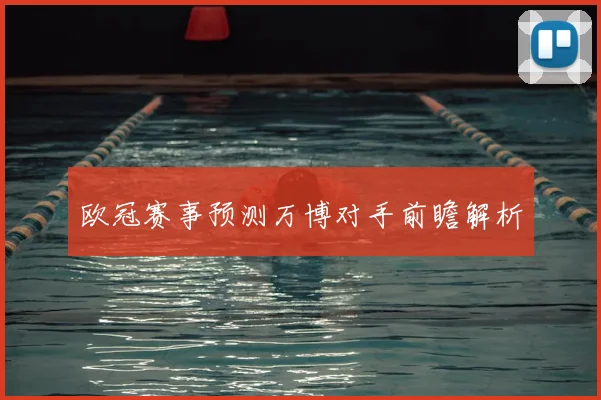 欧冠赛事预测万博对手前瞻解析