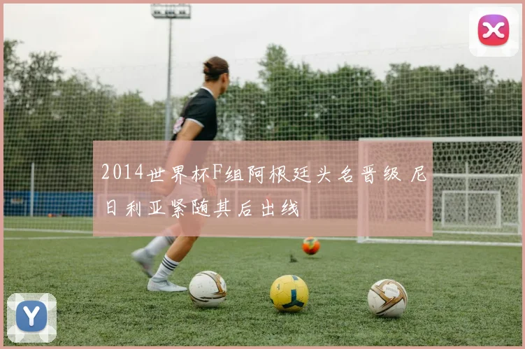 2014世界杯F组阿根廷头名晋级 尼日利亚紧随其后出线