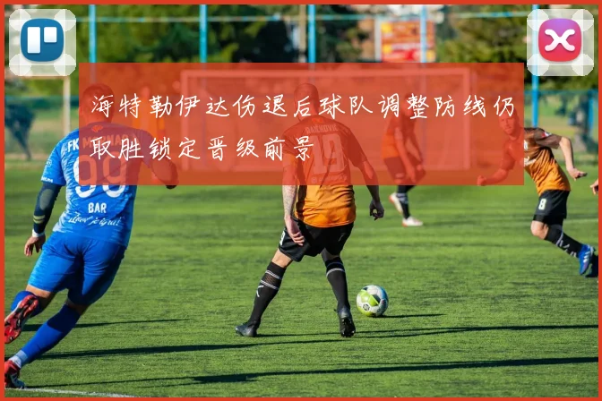 海特勒伊达伤退后球队调整防线仍取胜锁定晋级前景
