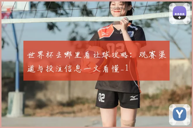 世界杯去哪里看让球攻略：观赛渠道与投注信息一文看懂_1