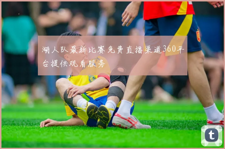 湖人队最新比赛免费直播渠道360平台提供观看服务