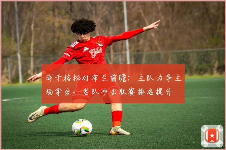海于格松对布兰前瞻：主队力争主场拿分，客队冲击联赛排名提升