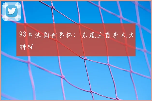 98年法国世界杯:东道主首夺大力神杯