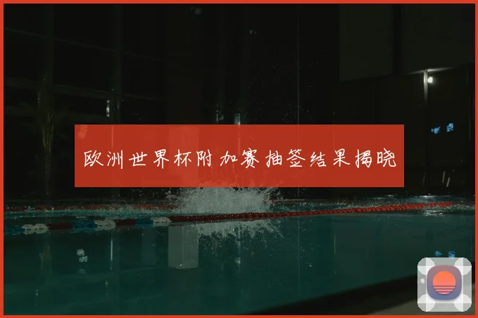 欧洲世界杯附加赛抽签结果揭晓