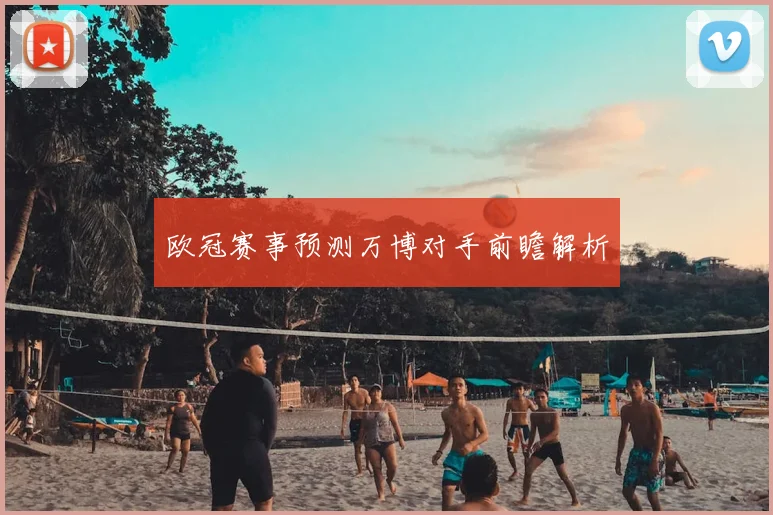 欧冠赛事预测万博对手前瞻解析