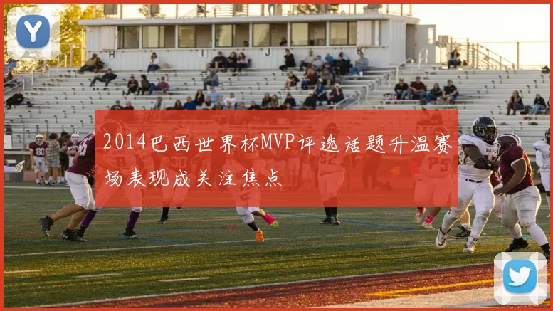 2014巴西世界杯MVP评选话题升温赛场表现成关注焦点