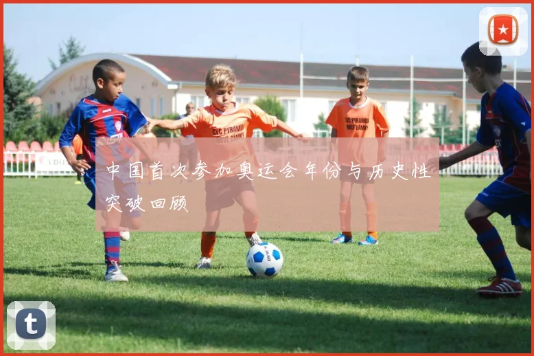 中国首次参加奥运会年份与历史性突破回顾