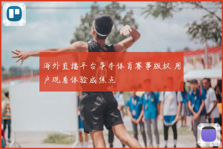 海外直播平台争夺体育赛事版权 用户观看体验成焦点