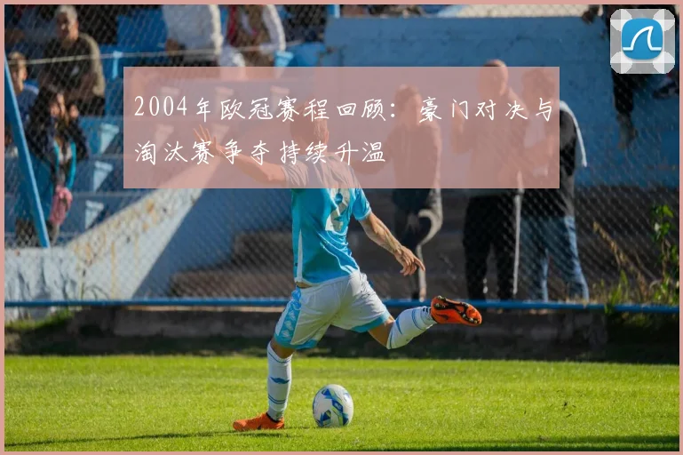2004年欧冠赛程回顾：豪门对决与淘汰赛争夺持续升温
