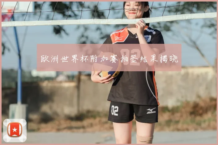 欧洲世界杯附加赛抽签结果揭晓
