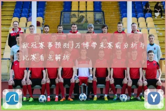 欧冠赛事预测j万博带来赛前分析与比赛看点解析