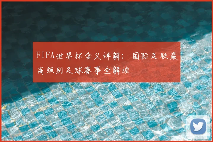 FIFA世界杯含义详解：国际足联最高级别足球赛事全解读