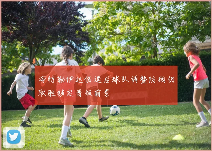 海特勒伊达伤退后球队调整防线仍取胜锁定晋级前景